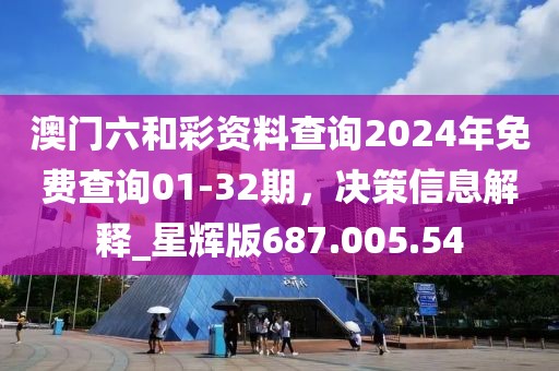 澳门六和彩资料查询2024年免费查询01-32期，决策信息解释_星辉版687.005.54