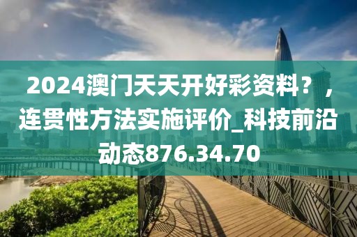 2024澳门天天开好彩资料？，连贯性方法实施评价_科技前沿动态876.34.70