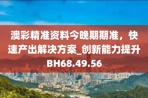 澳彩精准资料今晚期期准，快速产出解决方案_创新能力提升BH68.49.56