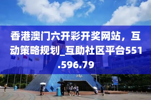 香港澳门六开彩开奖网站，互动策略规划_互助社区平台551.596.79