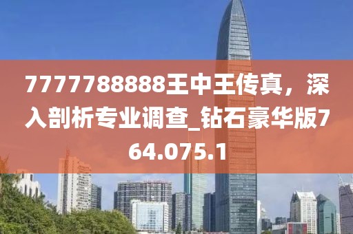 7777788888王中王传真，深入剖析专业调查_钻石豪华版764.075.1