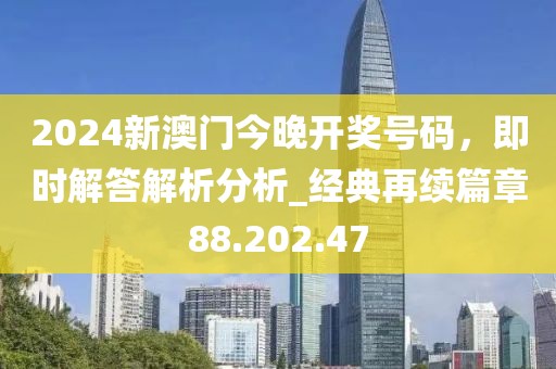 2024新澳门今晚开奖号码，即时解答解析分析_经典再续篇章88.202.47