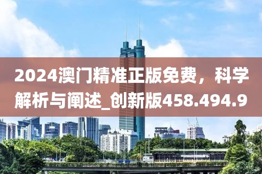 2024澳门精准正版免费，科学解析与阐述_创新版458.494.90