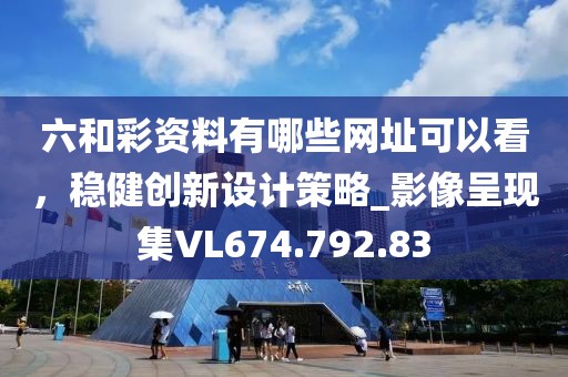 六和彩资料有哪些网址可以看，稳健创新设计策略_影像呈现集VL674.792.83