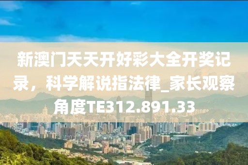 新澳门天天开好彩大全开奖记录，科学解说指法律_家长观察角度TE312.891.33