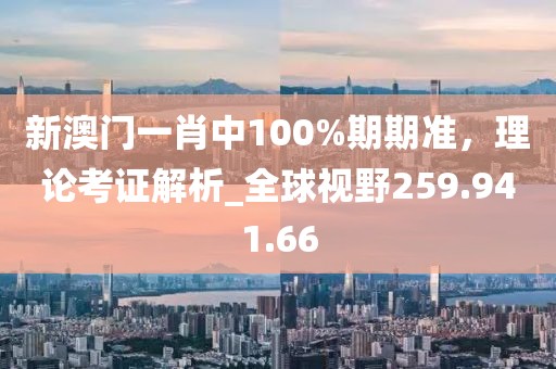 新澳门一肖中100%期期准，理论考证解析_全球视野259.941.66