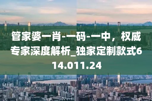 管家婆一肖-一码-一中，权威专家深度解析_独家定制款式614.011.24