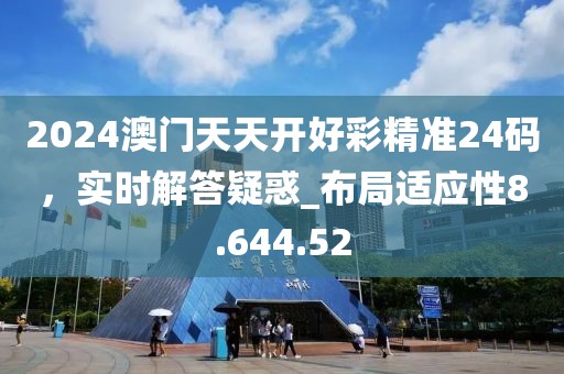 2024澳门天天开好彩精准24码，实时解答疑惑_布局适应性8.644.52