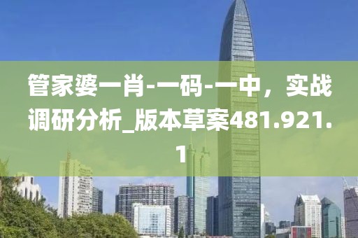 管家婆一肖-一码-一中，实战调研分析_版本草案481.921.1