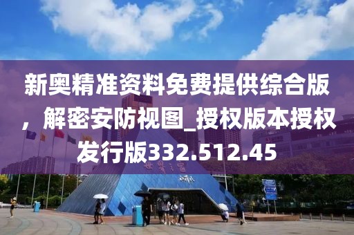 新奥精准资料免费提供综合版，解密安防视图_授权版本授权发行版332.512.45