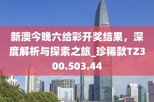 新澳今晚六给彩开奖结果，深度解析与探索之旅_珍稀款TZ300.503.44