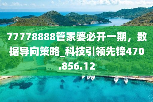 77778888管家婆必开一期，数据导向策略_科技引领先锋470.856.12