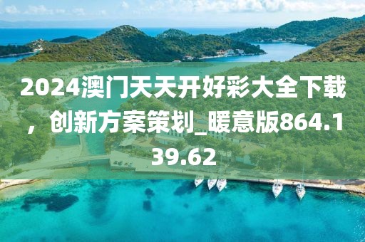 2024澳门天天开好彩大全下载，创新方案策划_暖意版864.139.62