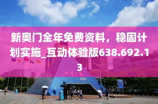 新奥门全年免费资料，稳固计划实施_互动体验版638.692.13