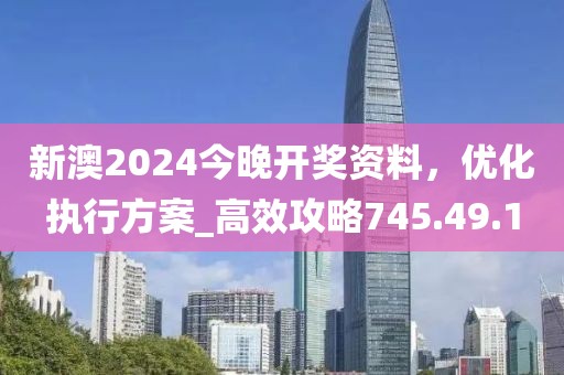 新澳2024今晚开奖资料，优化执行方案_高效攻略745.49.1