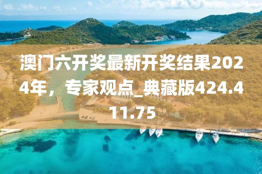 澳门六开奖最新开奖结果2024年，专家观点_典藏版424.411.75