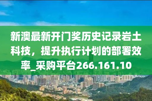 新澳最新开门奖历史记录岩土科技，提升执行计划的部署效率_采购平台266.161.10