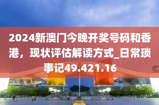 2024新澳门今晚开奖号码和香港，现状评估解读方式_日常琐事记49.421.16