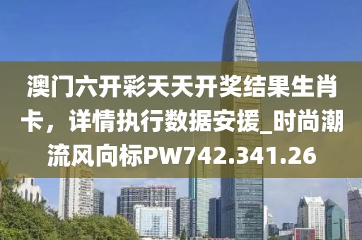 澳门六开彩天天开奖结果生肖卡，详情执行数据安援_时尚潮流风向标PW742.341.26