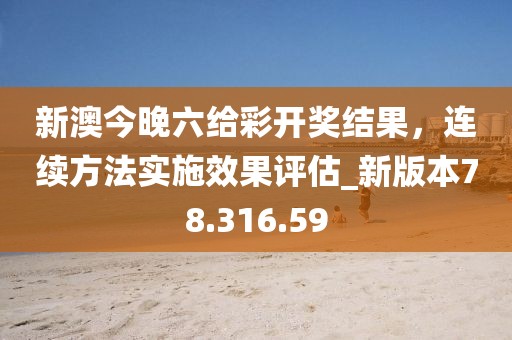 新澳今晚六给彩开奖结果，连续方法实施效果评估_新版本78.316.59