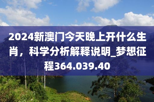 2024新澳门今天晚上开什么生肖，科学分析解释说明_梦想征程364.039.40