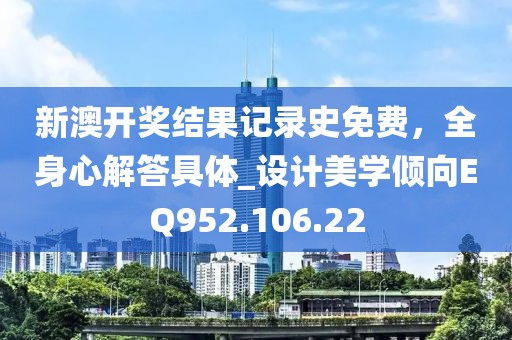新澳开奖结果记录史免费，全身心解答具体_设计美学倾向EQ952.106.22