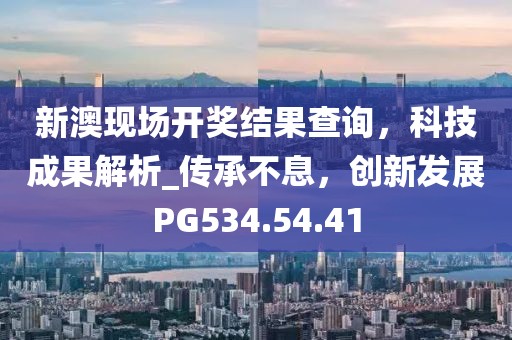 新澳现场开奖结果查询，科技成果解析_传承不息，创新发展PG534.54.41