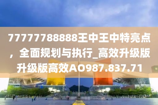 77777788888王中王中特亮点，全面规划与执行_高效升级版升级版高效AO987.837.71