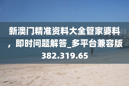 新澳门精准资料大全管家婆料，即时问题解答_多平台兼容版382.319.65