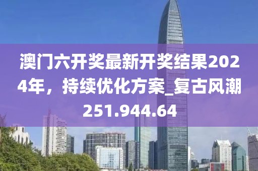 澳门六开奖最新开奖结果2024年，持续优化方案_复古风潮251.944.64
