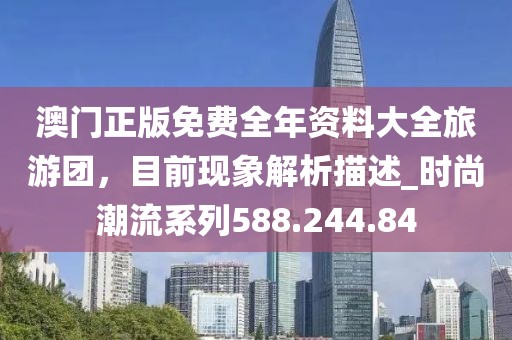 澳门正版免费全年资料大全旅游团，目前现象解析描述_时尚潮流系列588.244.84