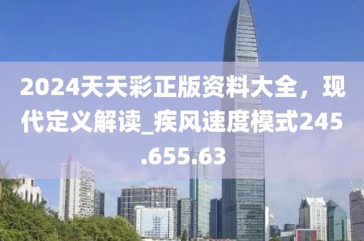 2024天天彩正版资料大全，现代定义解读_疾风速度模式245.655.63