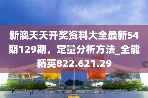 新澳天天开奖资料大全最新54期129期，定量分析方法_全能精英822.621.29