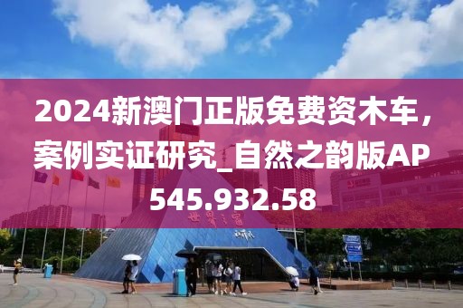 2024新澳门正版免费资木车，案例实证研究_自然之韵版AP545.932.58