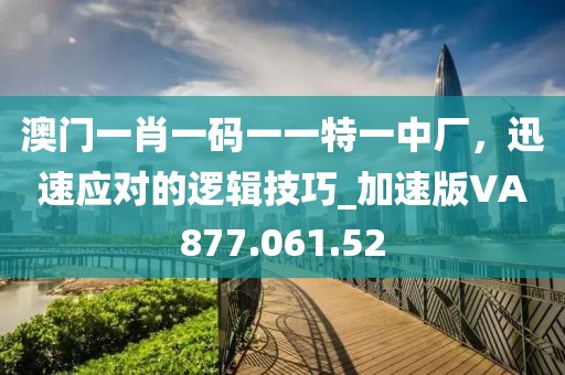 澳门一肖一码一一特一中厂，迅速应对的逻辑技巧_加速版VA877.061.52