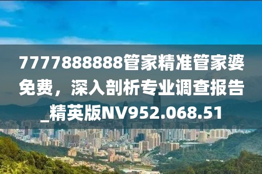 7777888888管家精准管家婆免费，深入剖析专业调查报告_精英版NV952.068.51