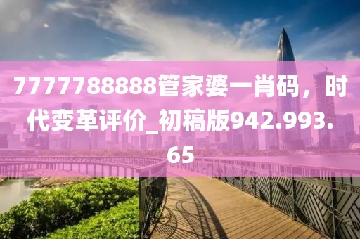 7777788888管家婆一肖码，时代变革评价_初稿版942.993.65