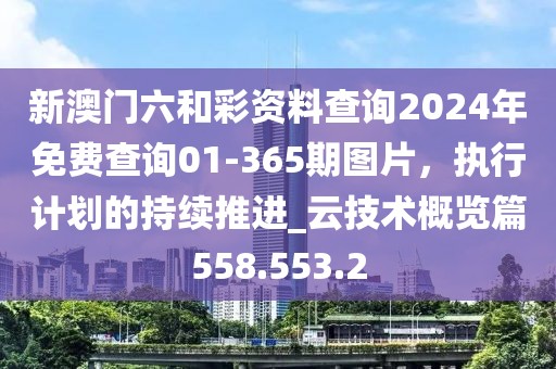 新澳门六和彩资料查询2024年免费查询01-365期图片，执行计划的持续推进_云技术概览篇558.553.2