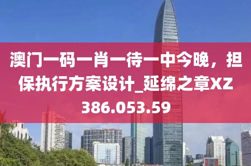 澳门一码一肖一待一中今晚，担保执行方案设计_延绵之章XZ386.053.59