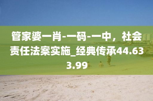 管家婆一肖-一码-一中，社会责任法案实施_经典传承44.633.99