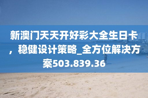 新澳门天天开好彩大全生日卡，稳健设计策略_全方位解决方案503.839.36