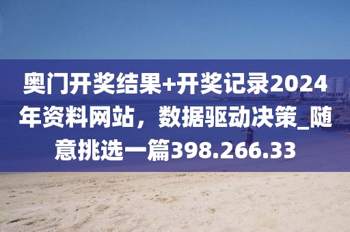 奥门开奖结果+开奖记录2024年资料网站，数据驱动决策_随意挑选一篇398.266.33