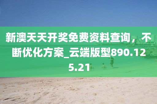 新澳天天开奖免费资料查询，不断优化方案_云端版型890.125.21