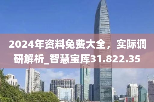 2024年资料免费大全，实际调研解析_智慧宝库31.822.35