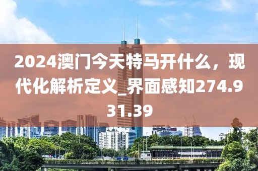 2024澳门今天特马开什么，现代化解析定义_界面感知274.931.39