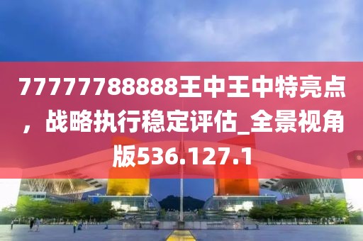 77777788888王中王中特亮点，战略执行稳定评估_全景视角版536.127.1