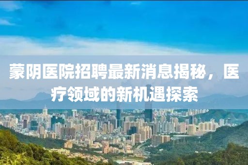 蒙阴医院招聘最新消息揭秘，医疗领域的新机遇探索