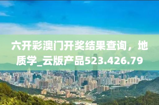 六开彩澳门开奖结果查询，地质学_云版产品523.426.79