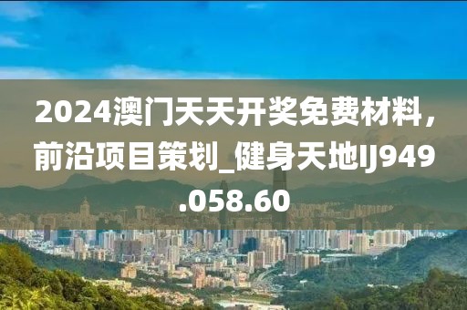 2024澳门天天开奖免费材料，前沿项目策划_健身天地IJ949.058.60