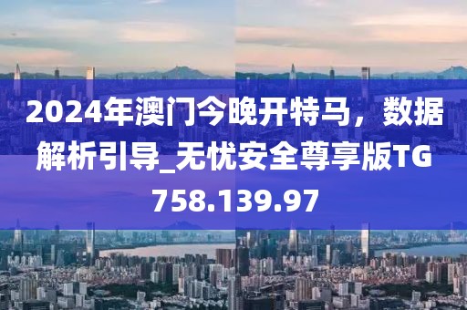 2024年澳门今晚开特马，数据解析引导_无忧安全尊享版TG758.139.97